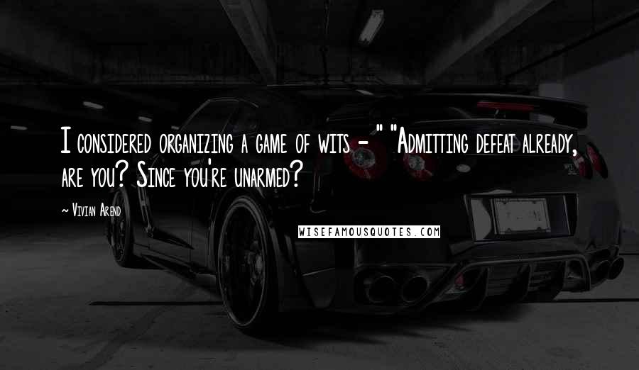 Vivian Arend Quotes: I considered organizing a game of wits - " "Admitting defeat already, are you? Since you're unarmed?