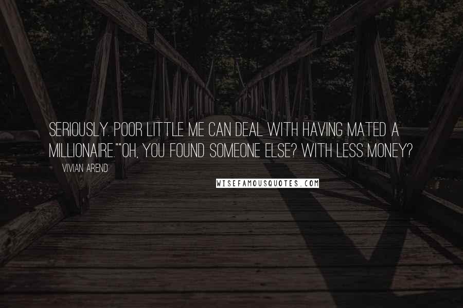 Vivian Arend Quotes: Seriously. Poor little me can deal with having mated a millionaire.""Oh, you found someone else? With less money?