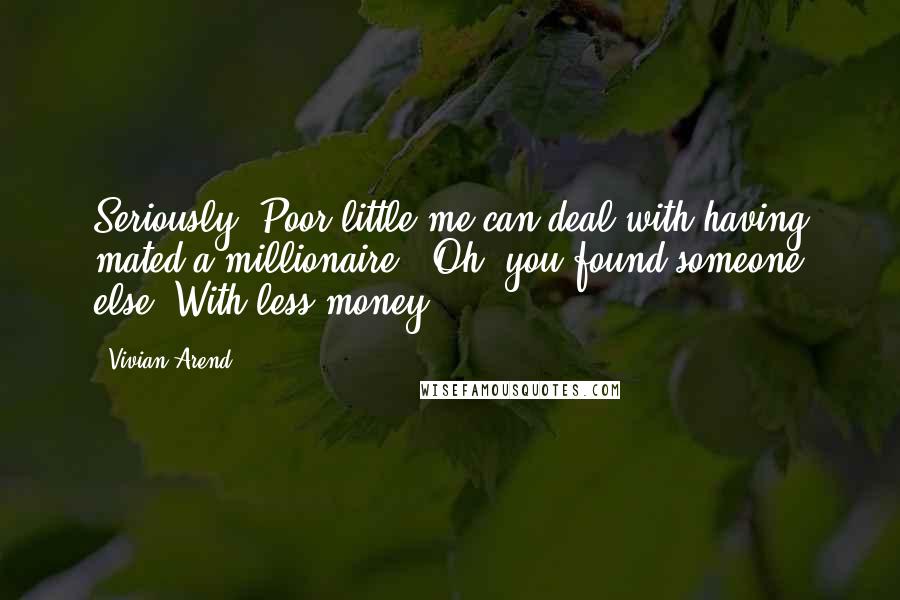 Vivian Arend Quotes: Seriously. Poor little me can deal with having mated a millionaire.""Oh, you found someone else? With less money?