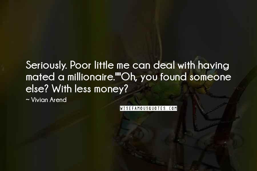 Vivian Arend Quotes: Seriously. Poor little me can deal with having mated a millionaire.""Oh, you found someone else? With less money?
