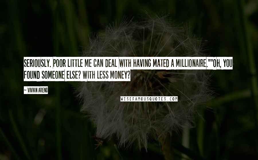 Vivian Arend Quotes: Seriously. Poor little me can deal with having mated a millionaire.""Oh, you found someone else? With less money?