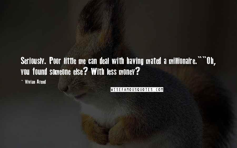 Vivian Arend Quotes: Seriously. Poor little me can deal with having mated a millionaire.""Oh, you found someone else? With less money?