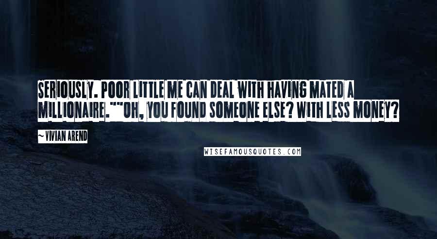 Vivian Arend Quotes: Seriously. Poor little me can deal with having mated a millionaire.""Oh, you found someone else? With less money?