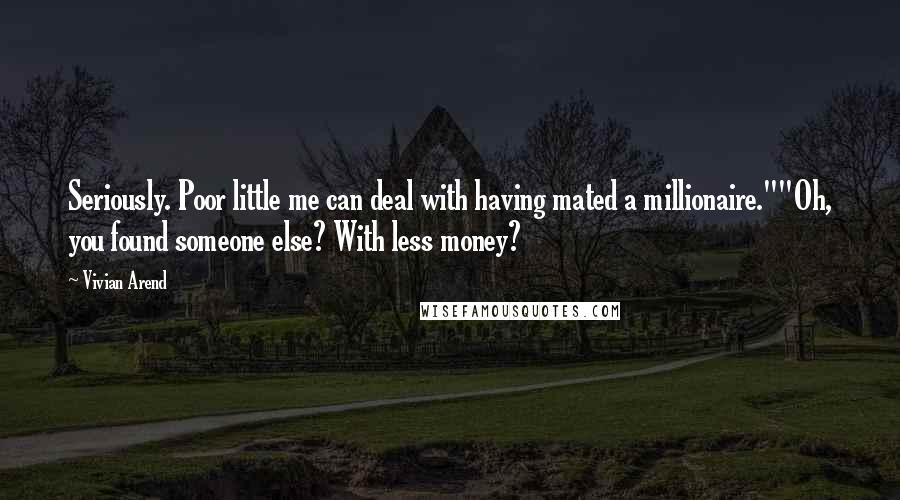 Vivian Arend Quotes: Seriously. Poor little me can deal with having mated a millionaire.""Oh, you found someone else? With less money?