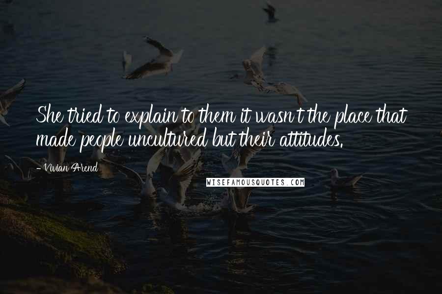 Vivian Arend Quotes: She tried to explain to them it wasn't the place that made people uncultured but their attitudes.