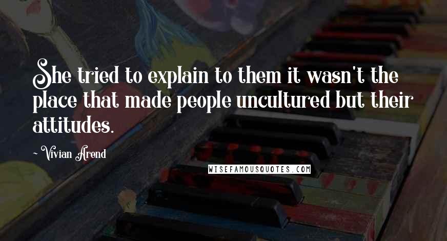 Vivian Arend Quotes: She tried to explain to them it wasn't the place that made people uncultured but their attitudes.
