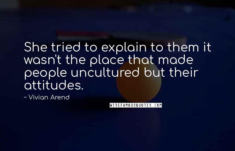 Vivian Arend Quotes: She tried to explain to them it wasn't the place that made people uncultured but their attitudes.