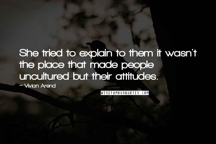 Vivian Arend Quotes: She tried to explain to them it wasn't the place that made people uncultured but their attitudes.