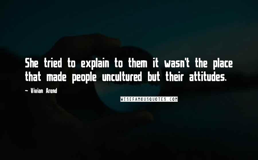 Vivian Arend Quotes: She tried to explain to them it wasn't the place that made people uncultured but their attitudes.