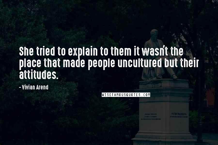 Vivian Arend Quotes: She tried to explain to them it wasn't the place that made people uncultured but their attitudes.
