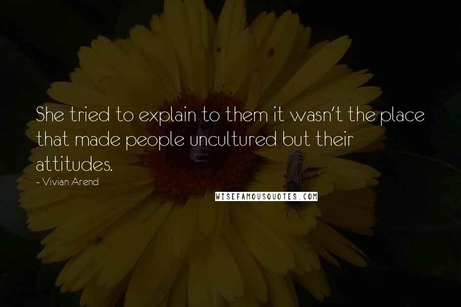 Vivian Arend Quotes: She tried to explain to them it wasn't the place that made people uncultured but their attitudes.