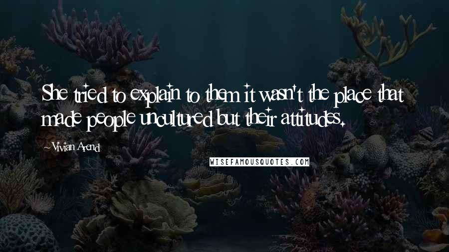 Vivian Arend Quotes: She tried to explain to them it wasn't the place that made people uncultured but their attitudes.