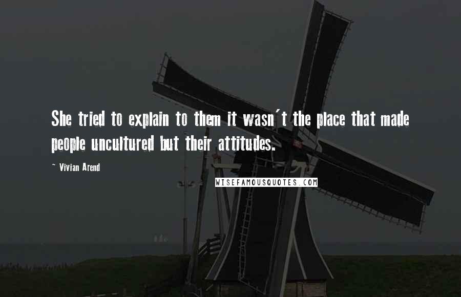 Vivian Arend Quotes: She tried to explain to them it wasn't the place that made people uncultured but their attitudes.