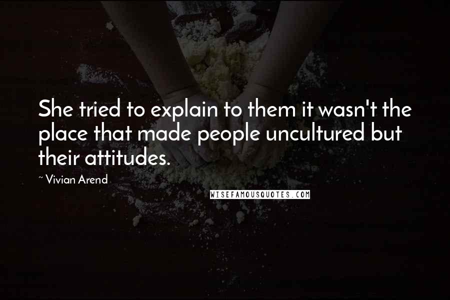 Vivian Arend Quotes: She tried to explain to them it wasn't the place that made people uncultured but their attitudes.