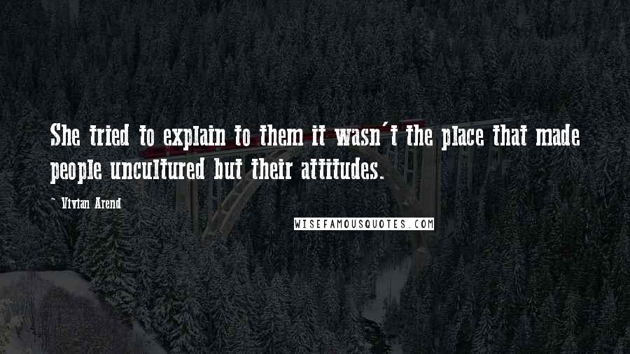 Vivian Arend Quotes: She tried to explain to them it wasn't the place that made people uncultured but their attitudes.