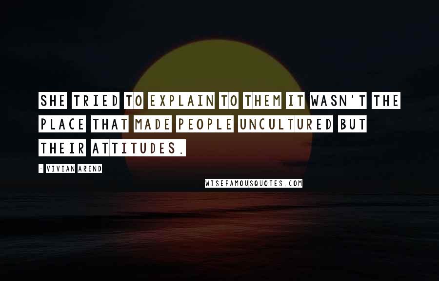 Vivian Arend Quotes: She tried to explain to them it wasn't the place that made people uncultured but their attitudes.