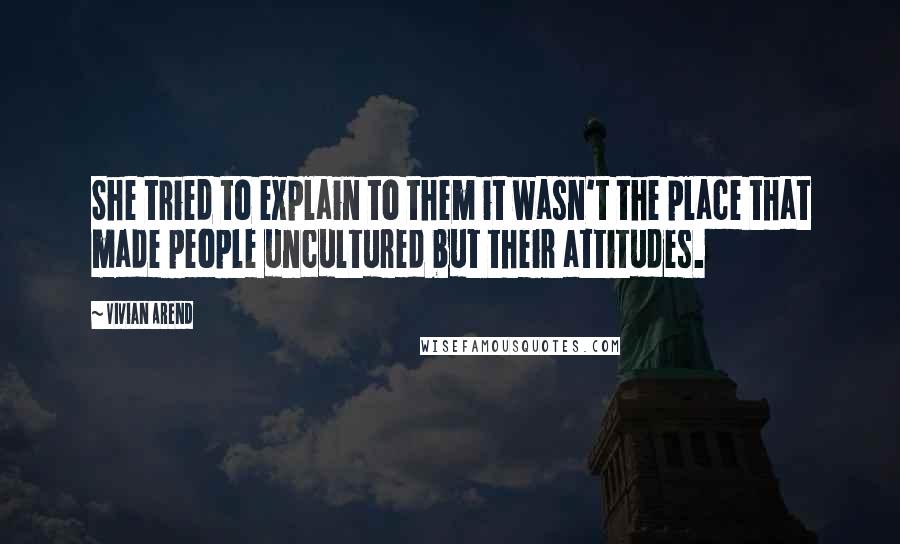 Vivian Arend Quotes: She tried to explain to them it wasn't the place that made people uncultured but their attitudes.