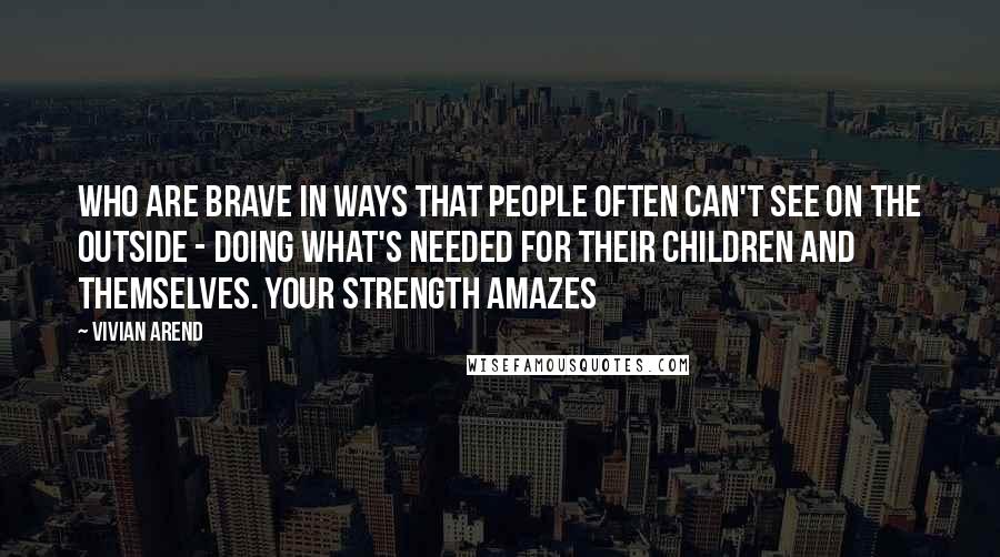 Vivian Arend Quotes: who are brave in ways that people often can't see on the outside - doing what's needed for their children and themselves. Your strength amazes