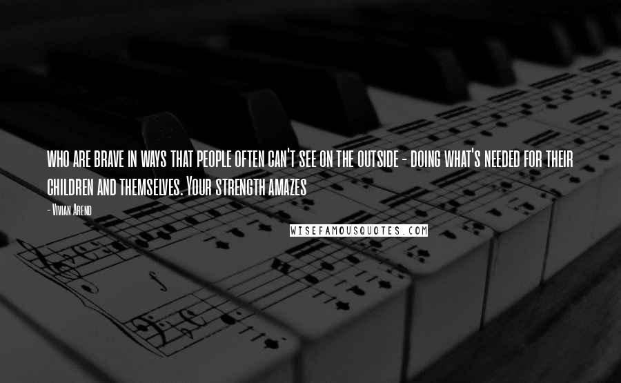 Vivian Arend Quotes: who are brave in ways that people often can't see on the outside - doing what's needed for their children and themselves. Your strength amazes