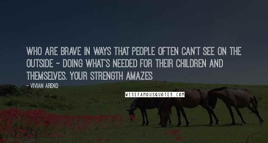 Vivian Arend Quotes: who are brave in ways that people often can't see on the outside - doing what's needed for their children and themselves. Your strength amazes