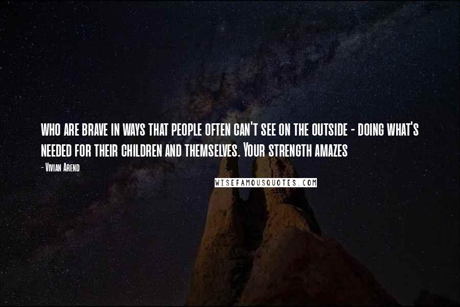 Vivian Arend Quotes: who are brave in ways that people often can't see on the outside - doing what's needed for their children and themselves. Your strength amazes