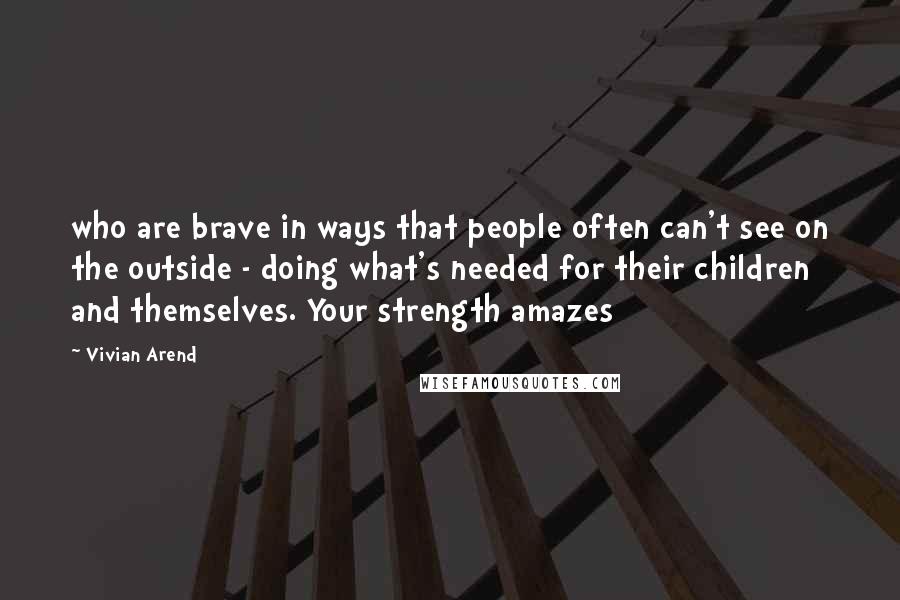 Vivian Arend Quotes: who are brave in ways that people often can't see on the outside - doing what's needed for their children and themselves. Your strength amazes