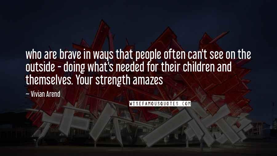 Vivian Arend Quotes: who are brave in ways that people often can't see on the outside - doing what's needed for their children and themselves. Your strength amazes