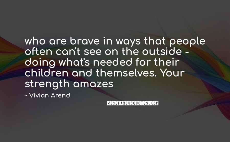 Vivian Arend Quotes: who are brave in ways that people often can't see on the outside - doing what's needed for their children and themselves. Your strength amazes