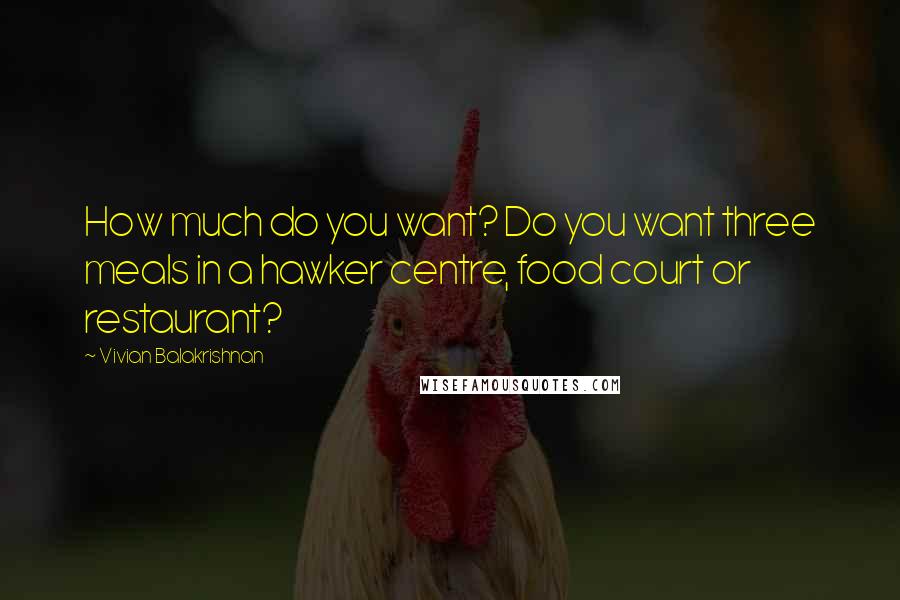 Vivian Balakrishnan Quotes: How much do you want? Do you want three meals in a hawker centre, food court or restaurant?