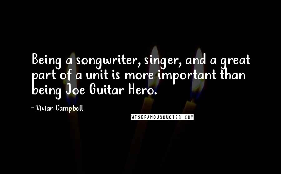 Vivian Campbell Quotes: Being a songwriter, singer, and a great part of a unit is more important than being Joe Guitar Hero.