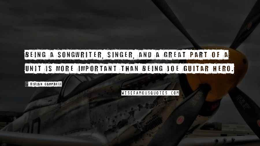 Vivian Campbell Quotes: Being a songwriter, singer, and a great part of a unit is more important than being Joe Guitar Hero.