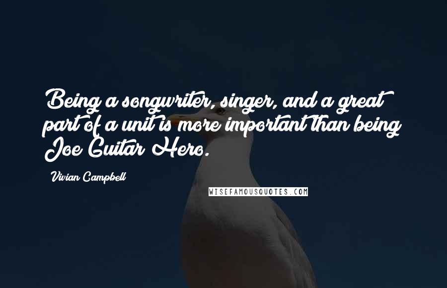 Vivian Campbell Quotes: Being a songwriter, singer, and a great part of a unit is more important than being Joe Guitar Hero.