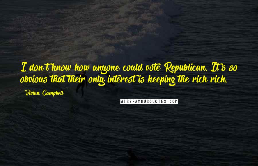 Vivian Campbell Quotes: I don't know how anyone could vote Republican. It's so obvious that their only interest is keeping the rich rich.