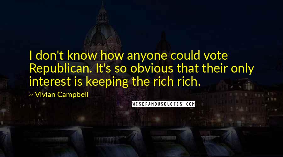 Vivian Campbell Quotes: I don't know how anyone could vote Republican. It's so obvious that their only interest is keeping the rich rich.