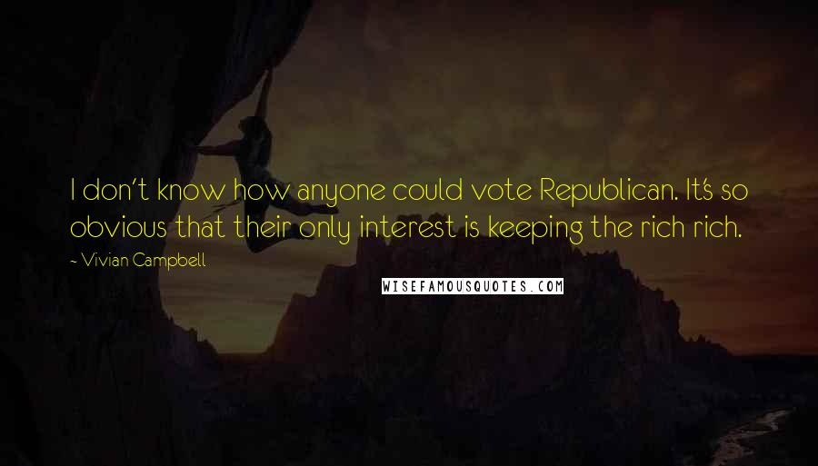 Vivian Campbell Quotes: I don't know how anyone could vote Republican. It's so obvious that their only interest is keeping the rich rich.