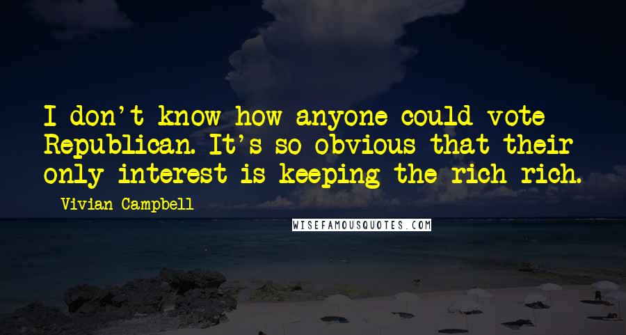 Vivian Campbell Quotes: I don't know how anyone could vote Republican. It's so obvious that their only interest is keeping the rich rich.