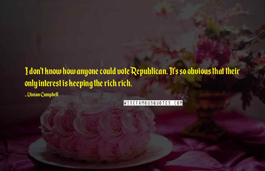 Vivian Campbell Quotes: I don't know how anyone could vote Republican. It's so obvious that their only interest is keeping the rich rich.