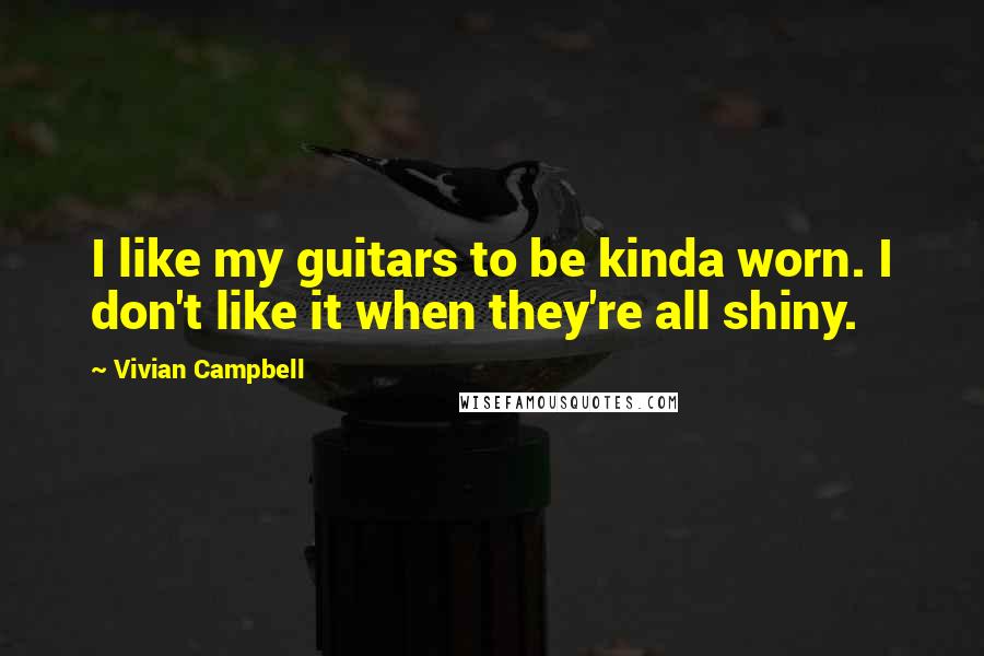 Vivian Campbell Quotes: I like my guitars to be kinda worn. I don't like it when they're all shiny.
