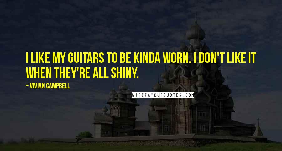 Vivian Campbell Quotes: I like my guitars to be kinda worn. I don't like it when they're all shiny.