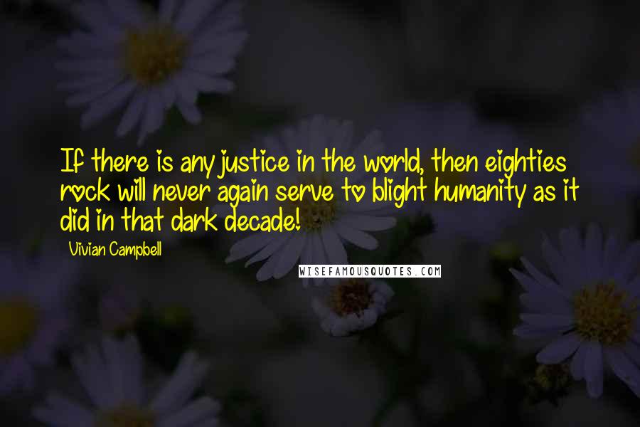 Vivian Campbell Quotes: If there is any justice in the world, then eighties rock will never again serve to blight humanity as it did in that dark decade!