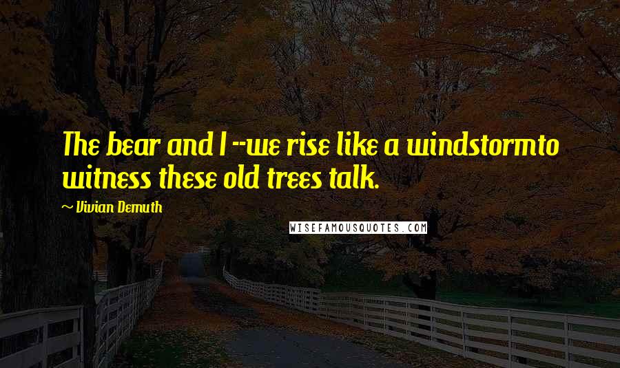 Vivian Demuth Quotes: The bear and I --we rise like a windstormto witness these old trees talk.