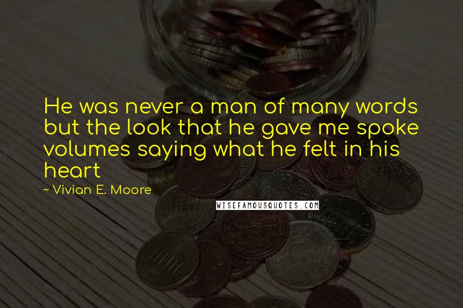 Vivian E. Moore Quotes: He was never a man of many words but the look that he gave me spoke volumes saying what he felt in his heart