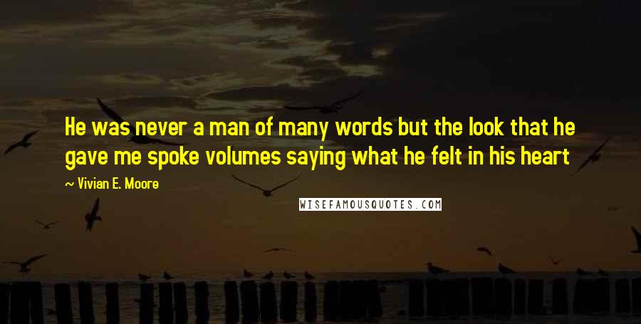 Vivian E. Moore Quotes: He was never a man of many words but the look that he gave me spoke volumes saying what he felt in his heart