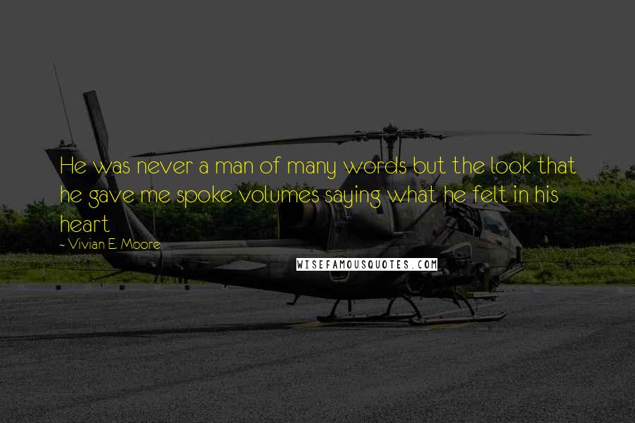 Vivian E. Moore Quotes: He was never a man of many words but the look that he gave me spoke volumes saying what he felt in his heart