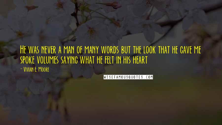 Vivian E. Moore Quotes: He was never a man of many words but the look that he gave me spoke volumes saying what he felt in his heart