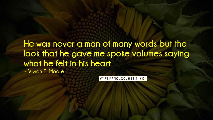 Vivian E. Moore Quotes: He was never a man of many words but the look that he gave me spoke volumes saying what he felt in his heart