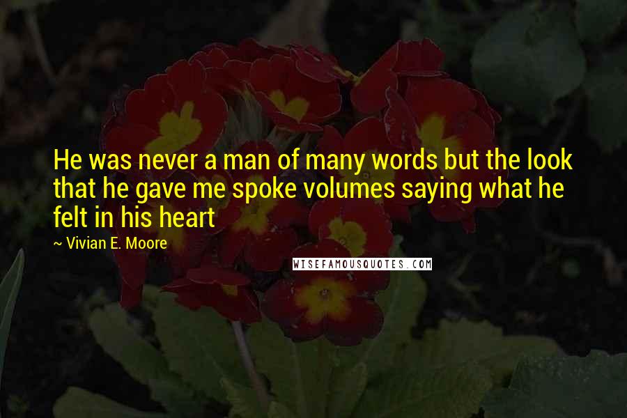 Vivian E. Moore Quotes: He was never a man of many words but the look that he gave me spoke volumes saying what he felt in his heart