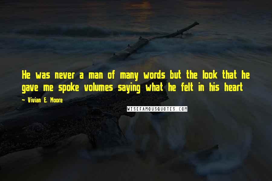 Vivian E. Moore Quotes: He was never a man of many words but the look that he gave me spoke volumes saying what he felt in his heart