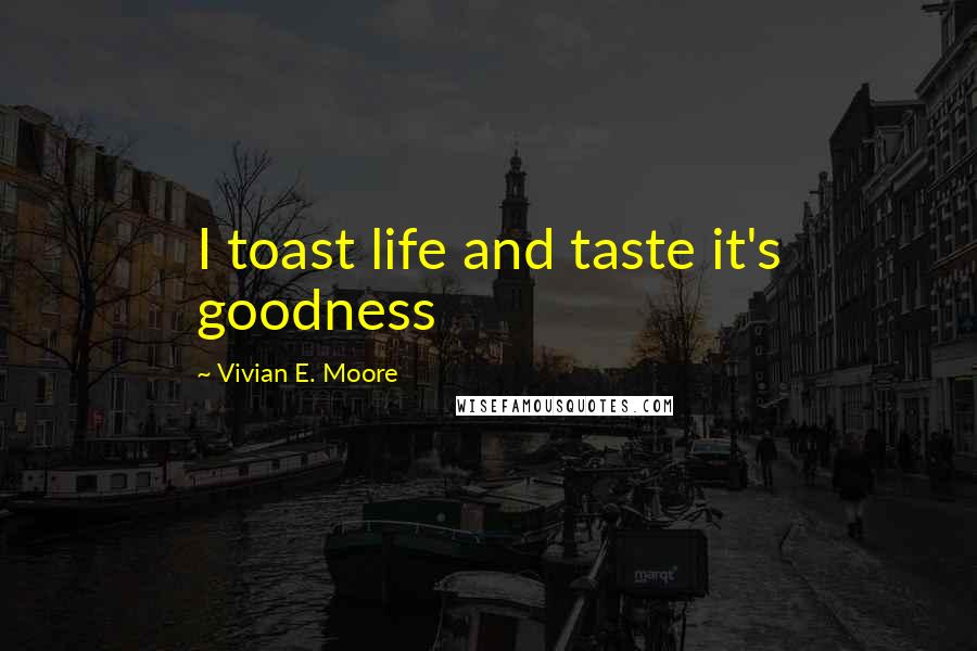 Vivian E. Moore Quotes: I toast life and taste it's goodness