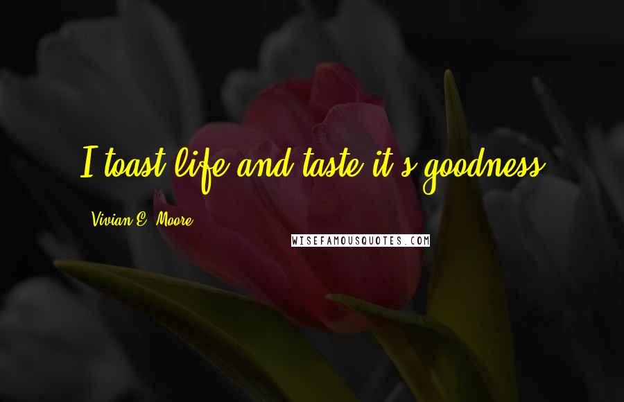 Vivian E. Moore Quotes: I toast life and taste it's goodness